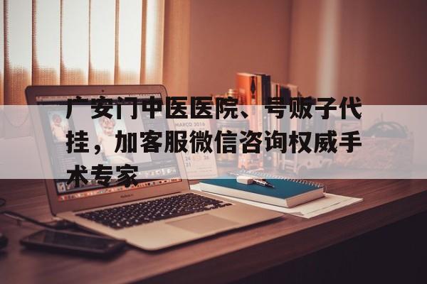 關于廣安門中醫(yī)醫(yī)院、號販子代掛，加客服微信咨詢權威手術專家的信息