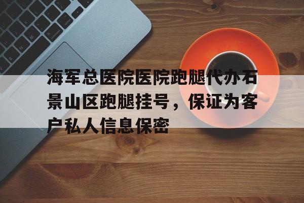 海軍總醫院醫院跑腿代辦石景山區跑腿掛號，保證為客戶私人信息保密的簡單介紹
