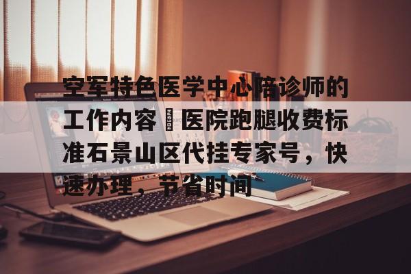 空軍特色醫學中心陪診師的工作內容	醫院跑腿收費標準石景山區代掛專家號，快速辦理，節省時間的簡單介紹