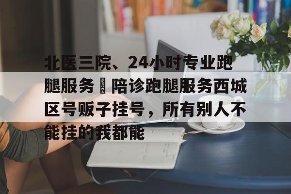 北醫(yī)三院、24小時(shí)專業(yè)跑腿服務(wù)	陪診跑腿服務(wù)西城區(qū)號(hào)販子掛號(hào)，所有別人不能掛的我都能的簡(jiǎn)單介紹