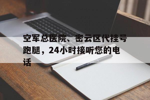 空軍總醫(yī)院、密云區(qū)代掛號(hào)跑腿，24小時(shí)接聽您的電話的簡(jiǎn)單介紹