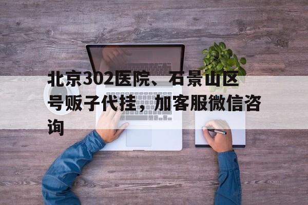 關于北京302醫院、石景山區號販子代掛，加客服微信咨詢的信息