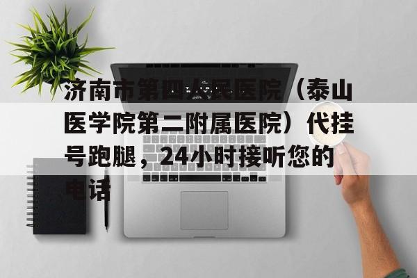 濟南市第四人民醫院（泰山醫學院第二附屬醫院）代掛號跑腿，24小時接聽您的電話的簡單介紹