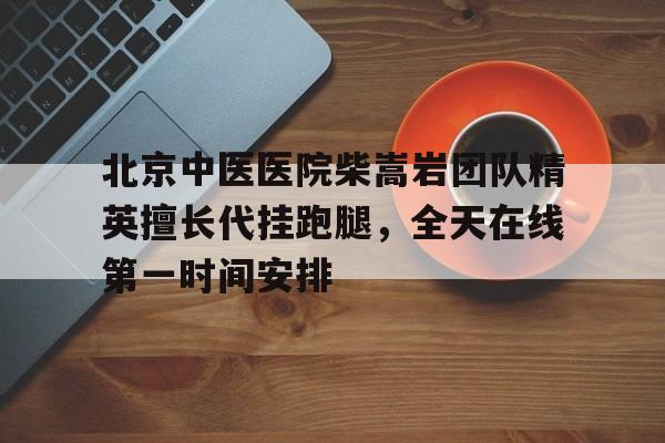 關(guān)于北京中醫(yī)醫(yī)院柴嵩巖團隊精英擅長代掛跑腿，全天在線第一時間安排的信息