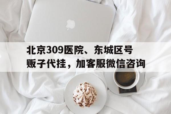 包含北京309醫(yī)院、東城區(qū)號販子代掛，加客服微信咨詢的詞條