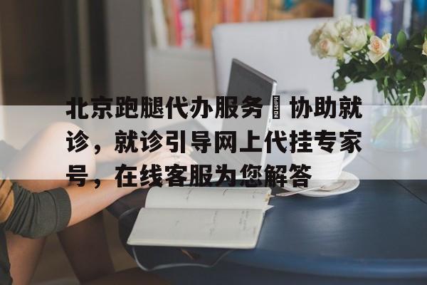 包含北京跑腿代辦服務	協(xié)助就診，就診引導網上代掛專家號，在線客服為您解答的詞條