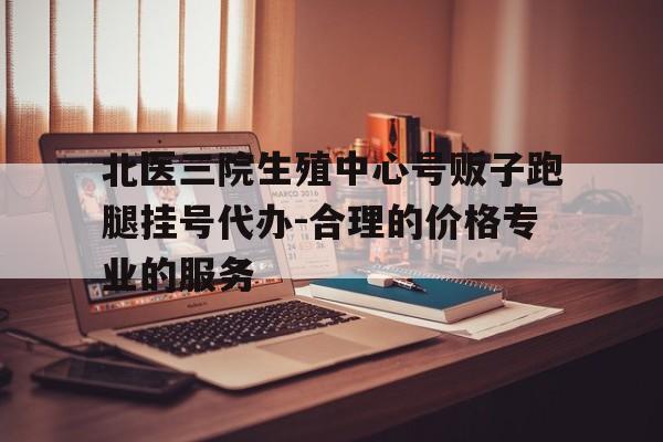 關于北醫三院生殖中心號販子跑腿掛號代辦-合理的價格專業的服務的信息